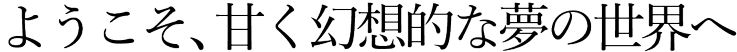 ようこそ、甘く幻想的な夢の世界へ
